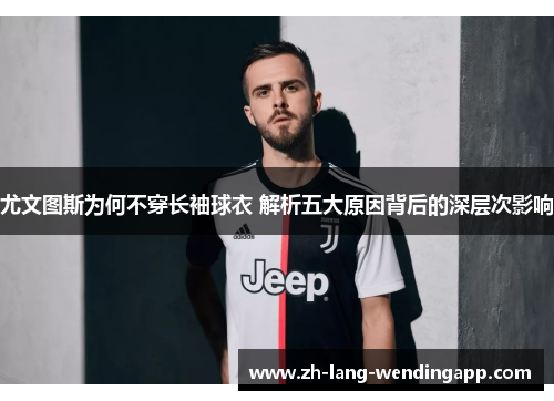 尤文图斯为何不穿长袖球衣 解析五大原因背后的深层次影响