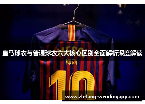 皇马球衣与普通球衣六大核心区别全面解析深度解读