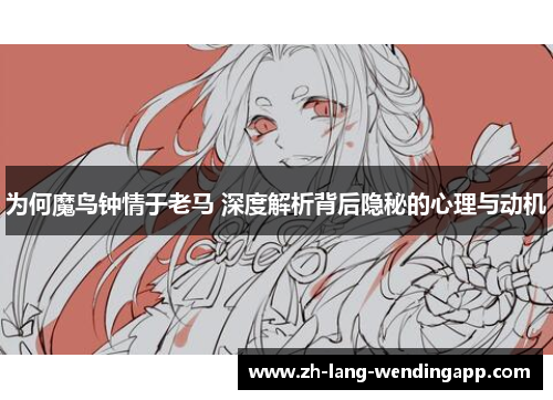为何魔鸟钟情于老马 深度解析背后隐秘的心理与动机