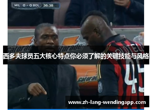 西多夫球员五大核心特点你必须了解的关键技能与风格