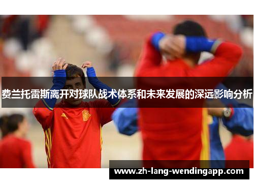 费兰托雷斯离开对球队战术体系和未来发展的深远影响分析