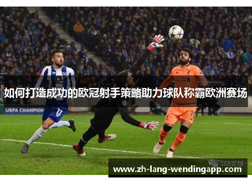 如何打造成功的欧冠射手策略助力球队称霸欧洲赛场