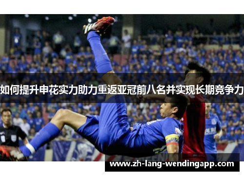 如何提升申花实力助力重返亚冠前八名并实现长期竞争力