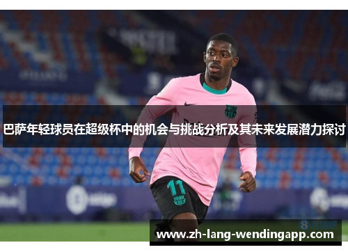 巴萨年轻球员在超级杯中的机会与挑战分析及其未来发展潜力探讨