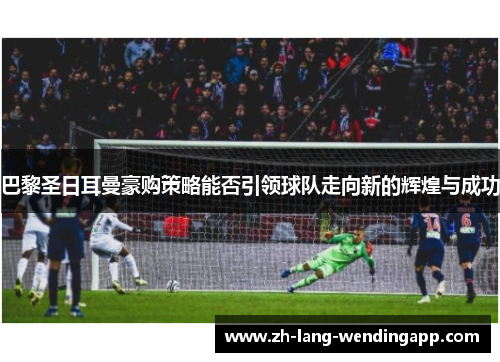 巴黎圣日耳曼豪购策略能否引领球队走向新的辉煌与成功