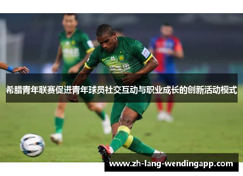 希腊青年联赛促进青年球员社交互动与职业成长的创新活动模式