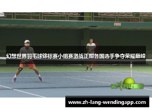 幻想世界羽毛球锦标赛小组赛激战正酣各国选手争夺荣耀巅峰