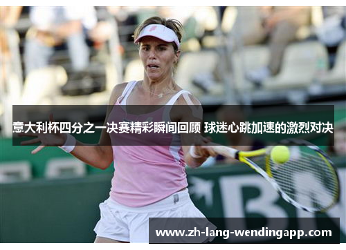 意大利杯四分之一决赛精彩瞬间回顾 球迷心跳加速的激烈对决
