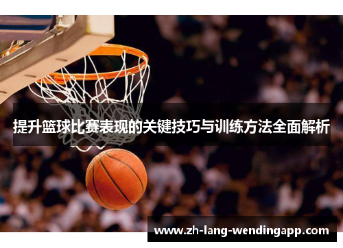 提升篮球比赛表现的关键技巧与训练方法全面解析