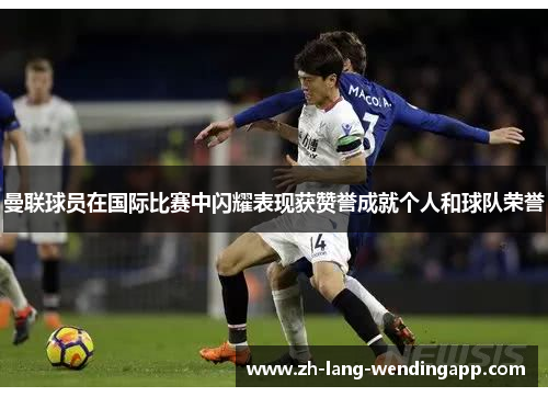 曼联球员在国际比赛中闪耀表现获赞誉成就个人和球队荣誉