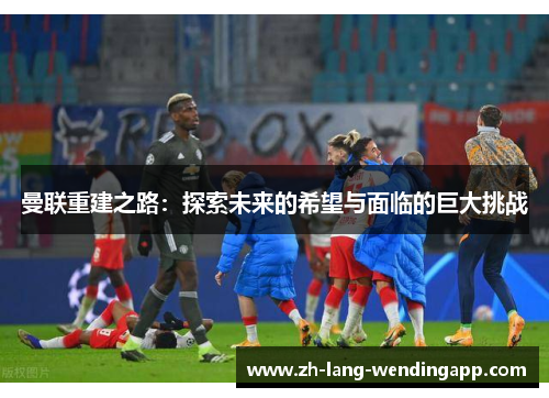 曼联重建之路：探索未来的希望与面临的巨大挑战