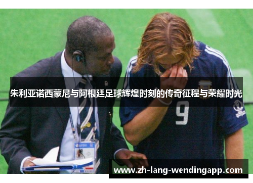 朱利亚诺西蒙尼与阿根廷足球辉煌时刻的传奇征程与荣耀时光