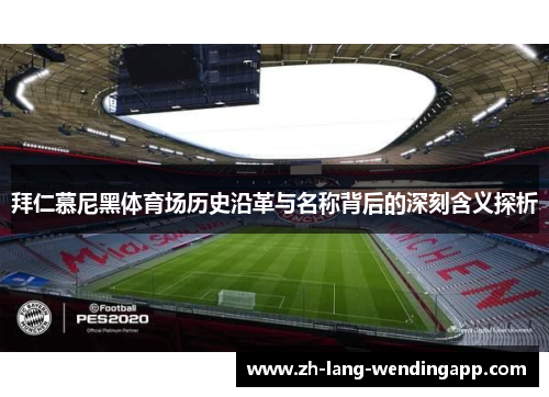 拜仁慕尼黑体育场历史沿革与名称背后的深刻含义探析