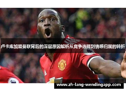 卢卡库加盟曼联背后的深层原因解析从竞争选择到情感归属的转折