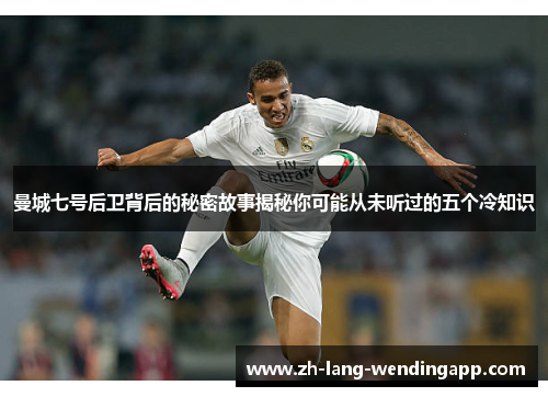 曼城七号后卫背后的秘密故事揭秘你可能从未听过的五个冷知识