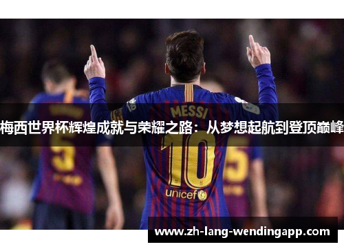 梅西世界杯辉煌成就与荣耀之路：从梦想起航到登顶巅峰