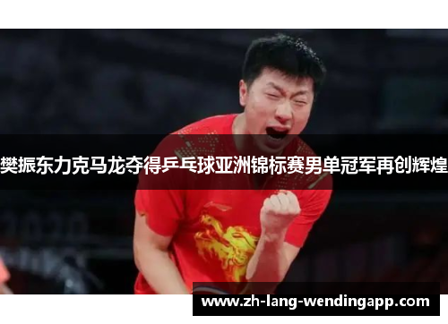 樊振东力克马龙夺得乒乓球亚洲锦标赛男单冠军再创辉煌