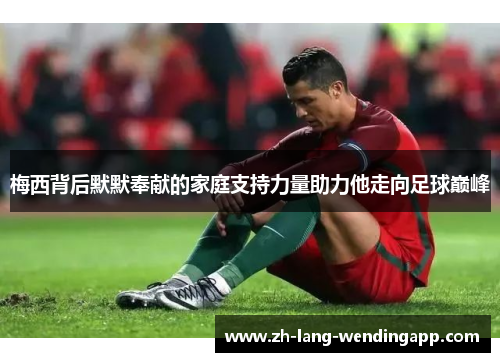 梅西背后默默奉献的家庭支持力量助力他走向足球巅峰