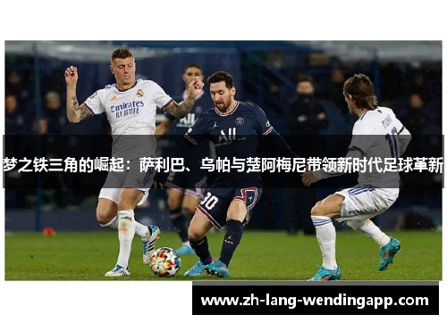 梦之铁三角的崛起：萨利巴、乌帕与楚阿梅尼带领新时代足球革新