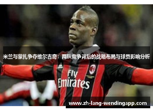 米兰与蒙扎争夺维尔吉奇：两队竞争背后的战略布局与球员影响分析