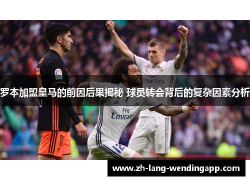 罗本加盟皇马的前因后果揭秘 球员转会背后的复杂因素分析
