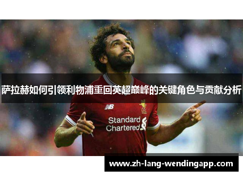 萨拉赫如何引领利物浦重回英超巅峰的关键角色与贡献分析