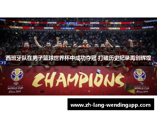 西班牙队在男子篮球世界杯中成功夺冠 打破历史纪录再创辉煌
