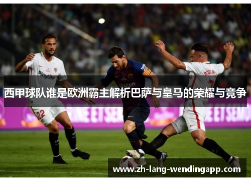 西甲球队谁是欧洲霸主解析巴萨与皇马的荣耀与竞争