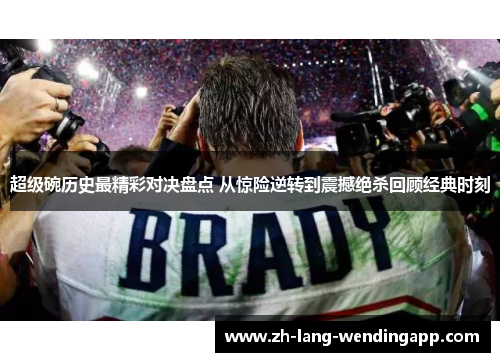 超级碗历史最精彩对决盘点 从惊险逆转到震撼绝杀回顾经典时刻