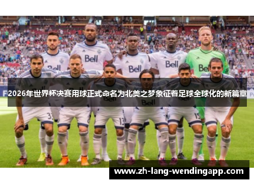 2026年世界杯决赛用球正式命名为北美之梦象征着足球全球化的新篇章