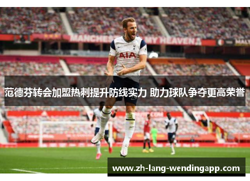 范德芬转会加盟热刺提升防线实力 助力球队争夺更高荣誉